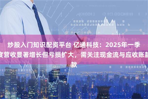 炒股入门知识配资平台 亿通科技：2025年一季度营收显著增长但亏损扩大，需关注现金流与应收账款