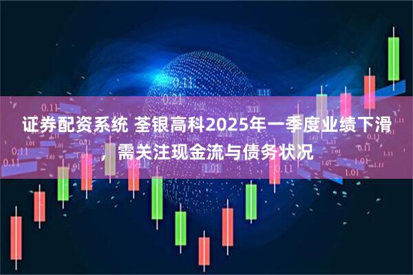 证券配资系统 荃银高科2025年一季度业绩下滑，需关注现金流与债务状况