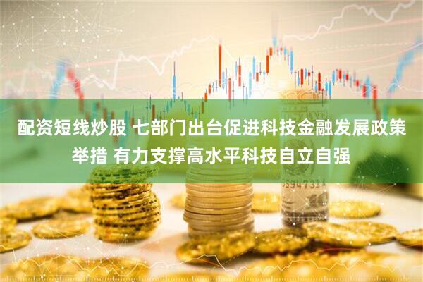 配资短线炒股 七部门出台促进科技金融发展政策举措 有力支撑高水平科技自立自强