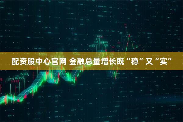 配资股中心官网 金融总量增长既“稳”又“实”