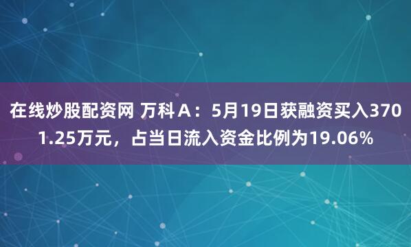 在线炒股配资网 万科Ａ：5月19日获融资买入3701.25万元，占当日流入资金比例为19.06%