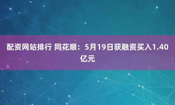 配资网站排行 同花顺：5月19日获融资买入1.40亿元