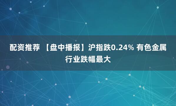 配资推荐 【盘中播报】沪指跌0.24% 有色金属行业跌幅最大