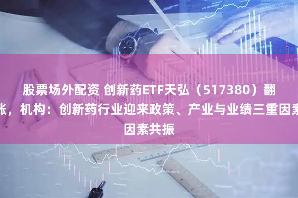股票场外配资 创新药ETF天弘（517380）翻红上涨，机构：创新药行业迎来政策、产业与业绩三重因素共振