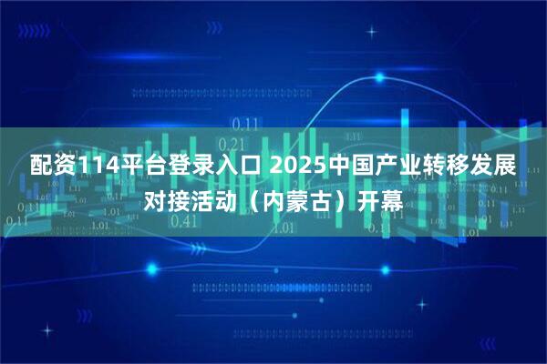 配资114平台登录入口 2025中国产业转移发展对接活动（内蒙古）开幕