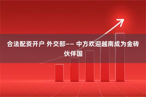 合法配资开户 外交部—— 中方欢迎越南成为金砖伙伴国