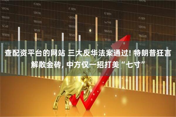 查配资平台的网站 三大反华法案通过! 特朗普狂言解散金砖, 中方仅一招打美“七寸”