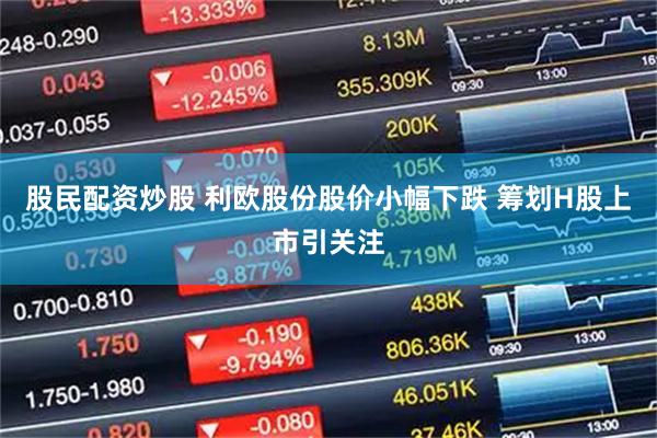 股民配资炒股 利欧股份股价小幅下跌 筹划H股上市引关注