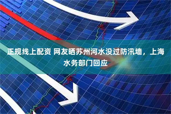 正规线上配资 网友晒苏州河水没过防汛墙，上海水务部门回应