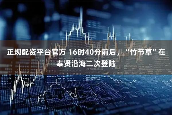 正规配资平台官方 16时40分前后，“竹节草”在奉贤沿海二次登陆