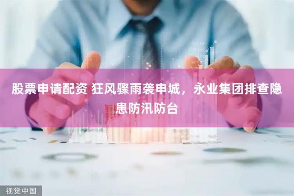 股票申请配资 狂风骤雨袭申城，永业集团排查隐患防汛防台