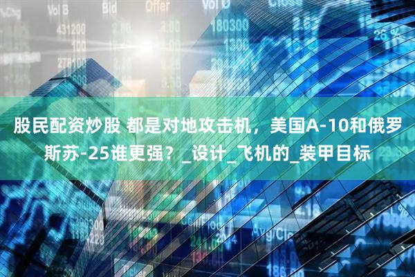 股民配资炒股 都是对地攻击机，美国A-10和俄罗斯苏-25谁更强？_设计_飞机的_装甲目标