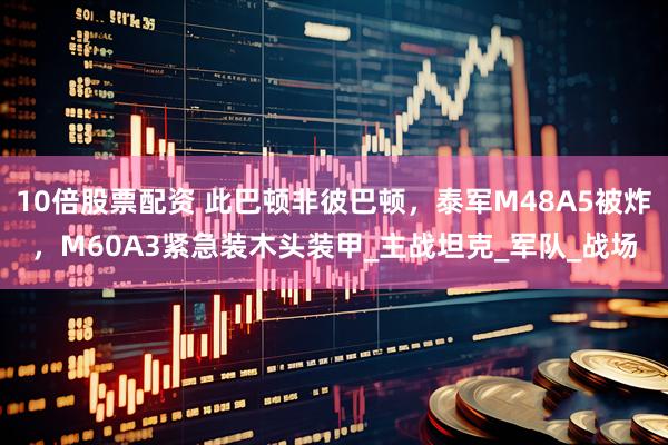 10倍股票配资 此巴顿非彼巴顿，泰军M48A5被炸，M60A3紧急装木头装甲_主战坦克_军队_战场