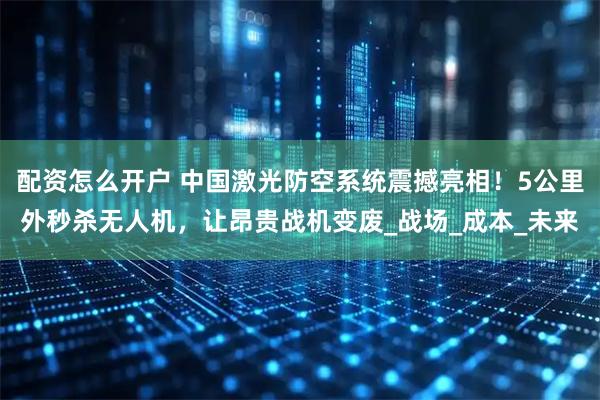 配资怎么开户 中国激光防空系统震撼亮相！5公里外秒杀无人机，让昂贵战机变废_战场_成本_未来