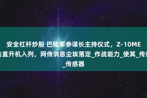 安全杠杆炒股 巴陆军参谋长主持仪式，Z-10ME攻击直升机入列，网传消息尘埃落定_作战能力_使其_传感器