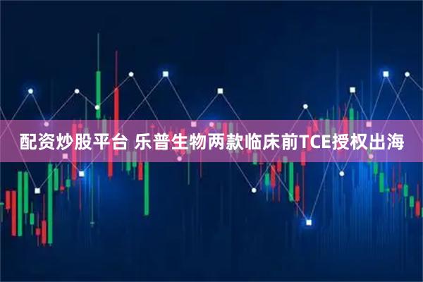 配资炒股平台 乐普生物两款临床前TCE授权出海