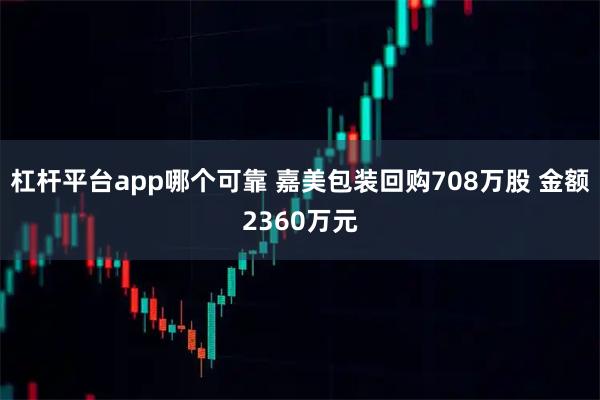 杠杆平台app哪个可靠 嘉美包装回购708万股 金额2360万元