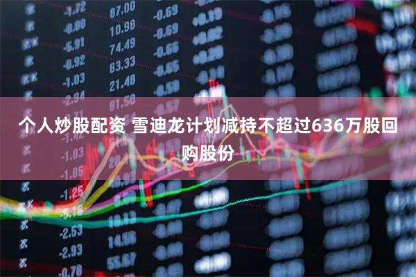 个人炒股配资 雪迪龙计划减持不超过636万股回购股份