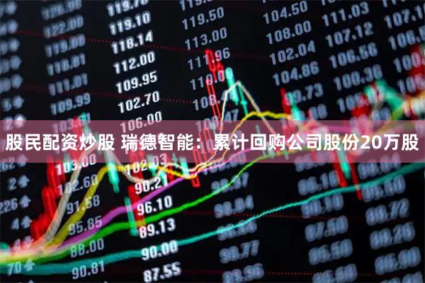股民配资炒股 瑞德智能：累计回购公司股份20万股