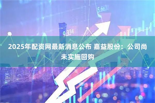 2025年配资网最新消息公布 嘉益股份：公司尚未实施回购