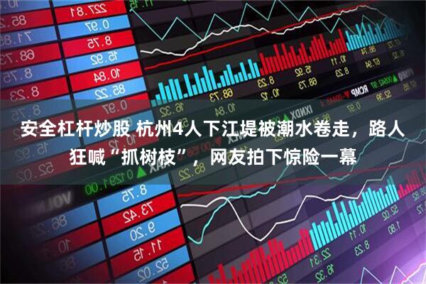 安全杠杆炒股 杭州4人下江堤被潮水卷走，路人狂喊“抓树枝”，网友拍下惊险一幕