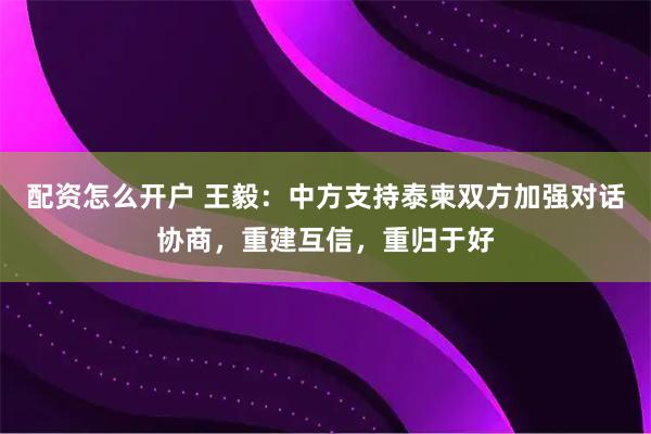 配资怎么开户 王毅：中方支持泰柬双方加强对话协商，重建互信，重归于好