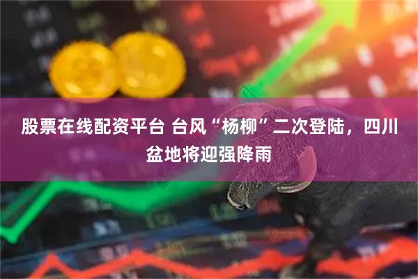 股票在线配资平台 台风“杨柳”二次登陆，四川盆地将迎强降雨