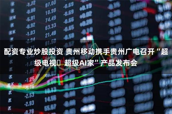 配资专业炒股投资 贵州移动携手贵州广电召开“超级电视・超级AI家”产品发布会