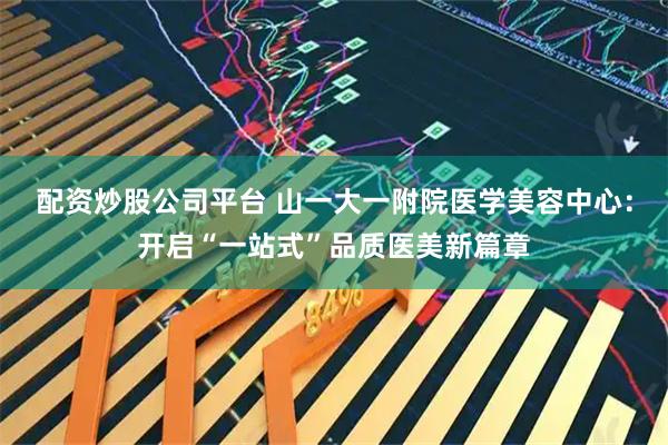 配资炒股公司平台 山一大一附院医学美容中心：开启“一站式”品质医美新篇章