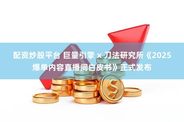 配资炒股平台 巨量引擎 x 刀法研究所《2025爆单内容直播间白皮书》正式发布