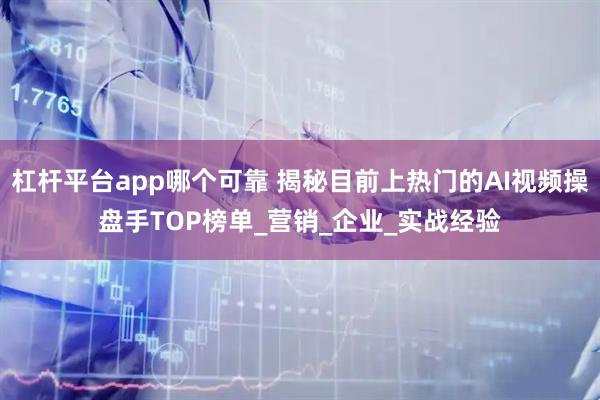 杠杆平台app哪个可靠 揭秘目前上热门的AI视频操盘手TOP榜单_营销_企业_实战经验