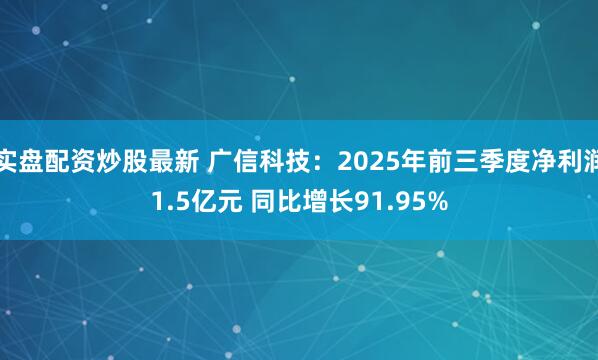 实盘配资炒股最新 广信科技:2025年前三季度净利润1.5亿元 同比增长91.95%