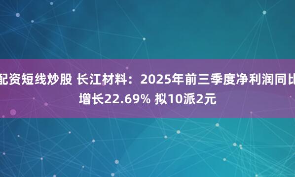 配资短线炒股 长江材料:2025年前三季度净利润同比增长22.69% 拟10派2元