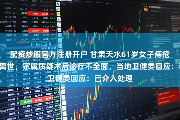 配资炒股官方注册开户 甘肃天水61岁女子痔疮手术后9天离世，家属质疑术后诊疗不全面，当地卫健委回应：已介入处理