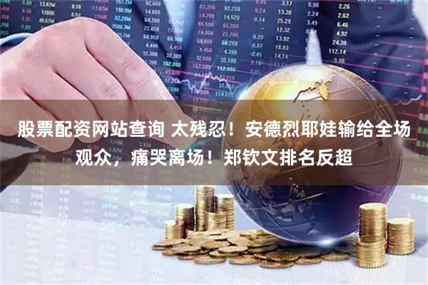 股票配资网站查询 太残忍！安德烈耶娃输给全场观众，痛哭离场！郑钦文排名反超