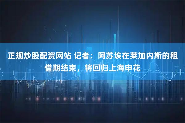 正规炒股配资网站 记者：阿苏埃在莱加内斯的租借期结束，将回归上海申花