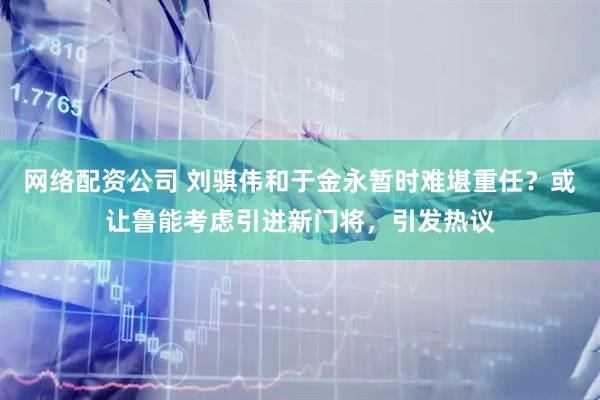 网络配资公司 刘骐伟和于金永暂时难堪重任？或让鲁能考虑引进新门将，引发热议