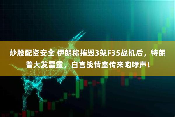 炒股配资安全 伊朗称摧毁3架F35战机后，特朗普大发雷霆，白宫战情室传来咆哮声！