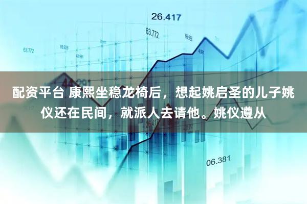 配资平台 康熙坐稳龙椅后，想起姚启圣的儿子姚仪还在民间，就派人去请他。姚仪遵从
