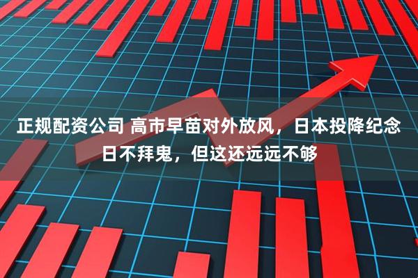 正规配资公司 高市早苗对外放风，日本投降纪念日不拜鬼，但这还远远不够