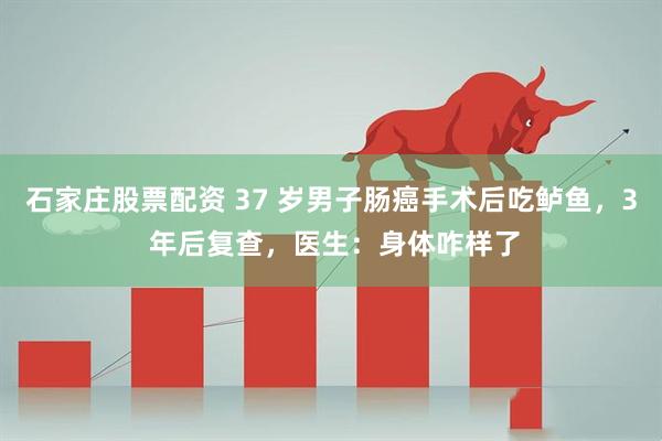 石家庄股票配资 37 岁男子肠癌手术后吃鲈鱼，3 年后复查，医生：身体咋样了