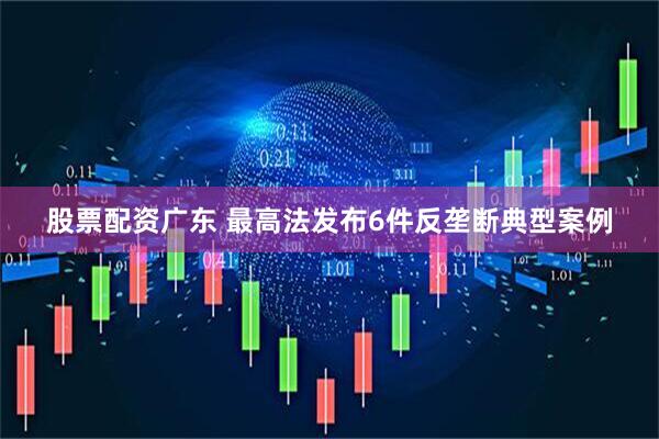 股票配资广东 最高法发布6件反垄断典型案例
