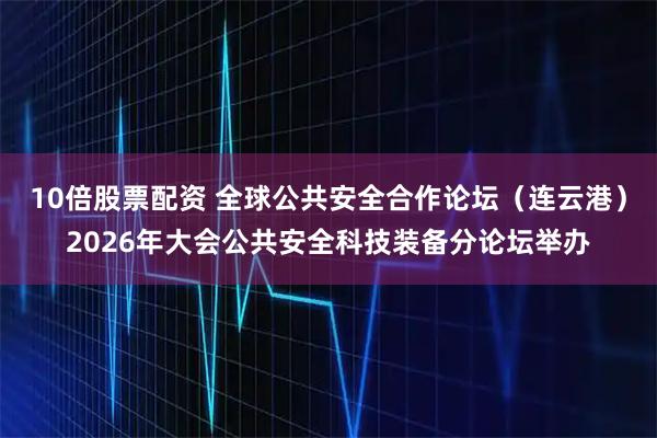 10倍股票配资 全球公共安全合作论坛（连云港）2026年大会公共安全科技装备分论坛举办